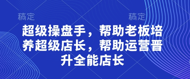 超级操盘手，​帮助老板培养超级店长，帮助运营晋升全能店长-生财赚 -赚钱新动力