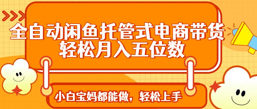 （14132期）全自动闲鱼托管式电商带货 轻松实现月入五位数-生财赚 -赚钱新动力