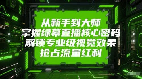 从新手到大师，掌握绿幕直播核心密码，解锁专业级视觉效果，抢占流量红利-生财赚 -赚钱新动力