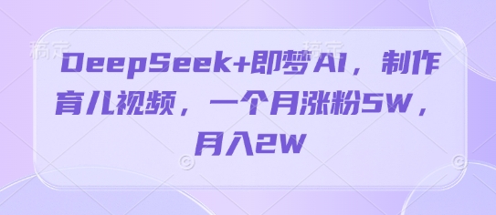DeepSeek+即梦AI，制作育儿视频，一个月涨粉5W，月入2W-生财赚 -赚钱新动力