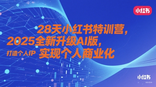 28天小红书特训营，2025全新升级AI版，打造个人IP，实现个人商业化-生财赚 -赚钱新动力