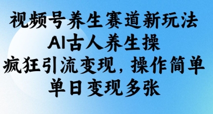 视频号养生赛道新玩法，AI古人养生操，疯狂引流变现，操作简单，单日变现多张-生财赚 -赚钱新动力