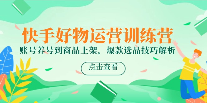 （14950期）快手好物运营训练营，账号养号到商品上架，爆款选品技巧解析-生财赚 -赚钱新动力