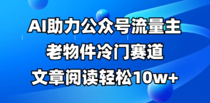 公众号流量主老物件冷门赛道，AI助力，文章阅读轻松10w+，全流程详细教程-生财赚 -赚钱新动力