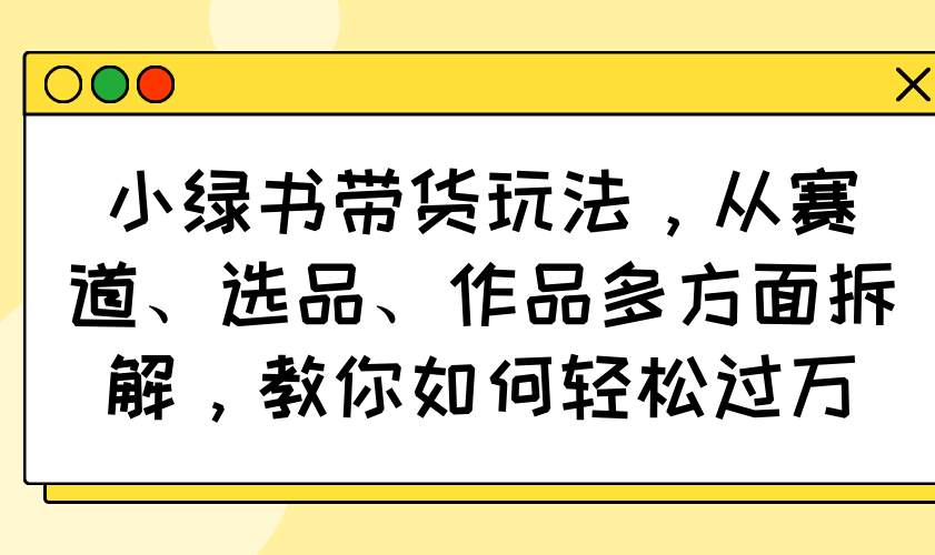 （14537期）小绿书带货玩法，从赛道、选品、作品多方面拆解，教你如何轻松过万-生财赚 -赚钱新动力