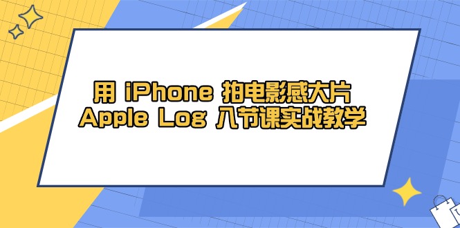 （14636期）用 iPhone 拍电影感大片，Apple Log 8节课实战教学-生财赚 -赚钱新动力