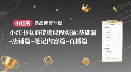 小红书电商带货课程实操：基础篇-选品篇-店铺篇-笔记内容篇-直播篇-生财赚 -赚钱新动力