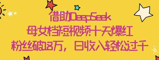 借助DeepSeek，母女档短视频十天爆红，粉丝破18W，日收入轻松几张-生财赚 -赚钱新动力