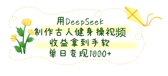用DeepSeek制作古人健身操视频，收益拿到手软，单日变现数张-生财赚 -赚钱新动力