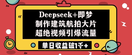 Deepseek+即梦制作建筑航拍大片超绝视频引爆流量单日收益破1k+-生财赚 -赚钱新动力