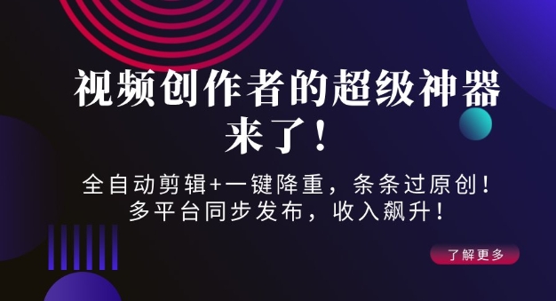 视频创作者的超级神器来了！全自动剪辑+一键降重，条条过原创！多平台同步发布，收入飙升！-生财赚 -赚钱新动力