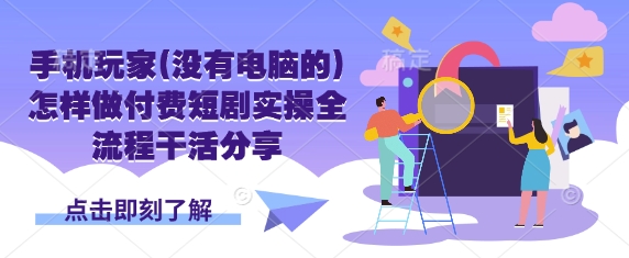 手机玩家(没有电脑的)怎样做付费短剧实操全流程干活分享-生财赚 -赚钱新动力