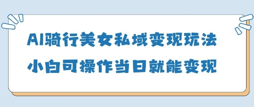 AI骑行美女私域变现玩法小白可操作当日变现5张-生财赚 -赚钱新动力