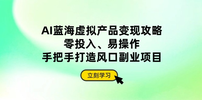（14359期）AI蓝海虚拟产品变现攻略，零投入、易操作，手把手打造风口副业项目-生财赚 -赚钱新动力