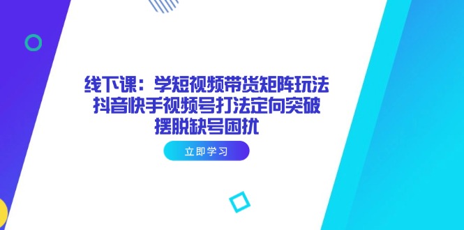 （14433期）线下课：学短视频带货矩阵玩法 抖音快手视频号打法定向突破，摆脱缺号困扰-生财赚 -赚钱新动力