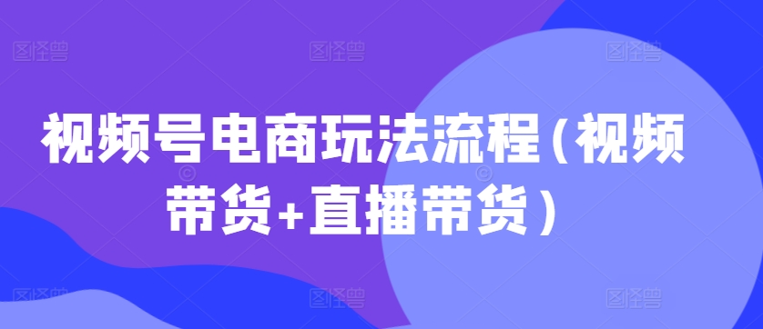 视频号电商玩法流程，视频带货+直播带货【更新2025年1月】-生财赚 -赚钱新动力