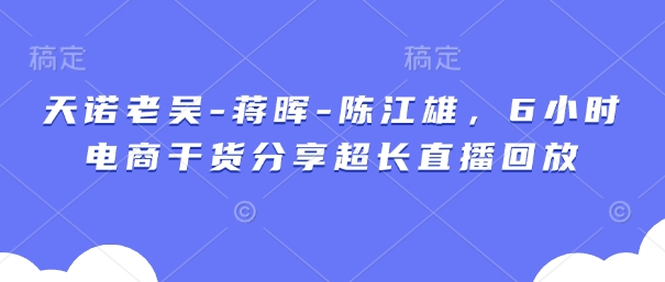 天诺老吴-蒋晖-陈江雄，6小时电商干货分享超长直播回放-生财赚 -赚钱新动力