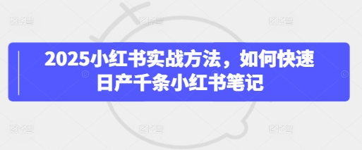 2025小红书实战方法，如何快速日产千条小红书笔记-生财赚 -赚钱新动力