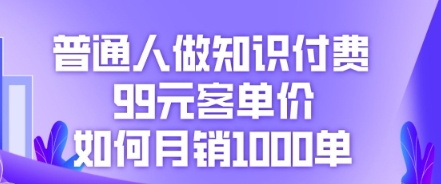 普通人做知识付费，99元客单价如何月销1000单-生财赚 -赚钱新动力