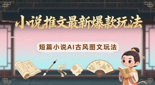 小说推文最新爆款玩法，短篇小说AI古风图文玩法-生财赚 -赚钱新动力