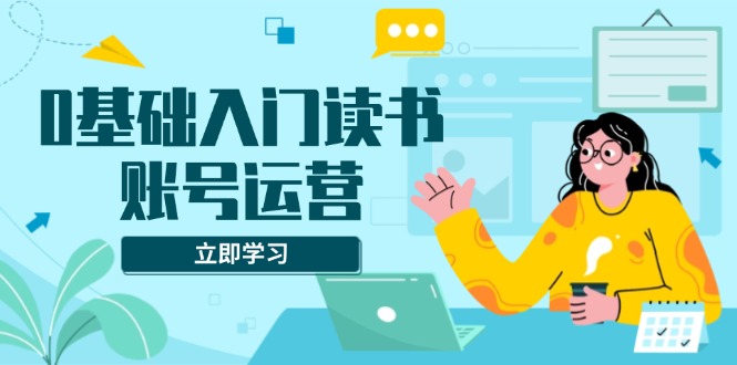 （13832期）0基础入门读书账号运营，系统课程助你解决素材、流量、变现等难题-生财赚 -赚钱新动力