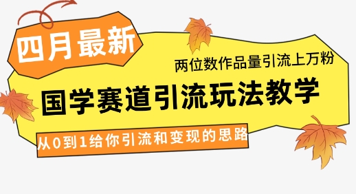 4月最新，国学赛道引流玩法教学，两位数作品量引流上万粉，从0到1给你引流和变现的思路-生财赚 -赚钱新动力