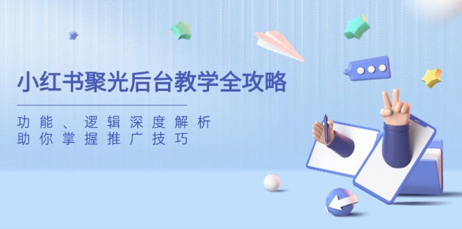 （14114期）小红书聚光后台教学全攻略，功能、逻辑深度解析，助你掌握推广技巧-生财赚 -赚钱新动力