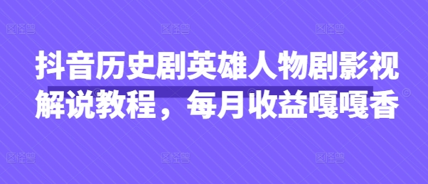 抖音历史剧英雄人物剧影视解说教程，每月收益嘎嘎香-生财赚 -赚钱新动力