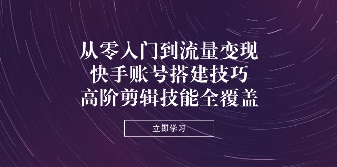 （14313期）从零入门到流量变现，快手账号搭建技巧，高阶剪辑技能全覆盖-生财赚 -赚钱新动力