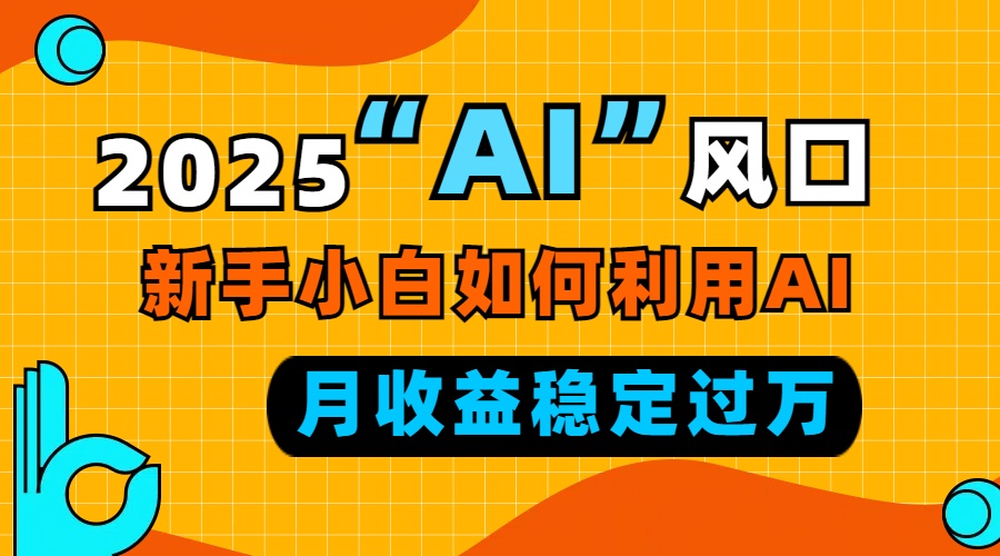 （13821期）2025“ AI ”风口，新手小白如何利用ai，每月收益稳定过万-生财赚 -赚钱新动力