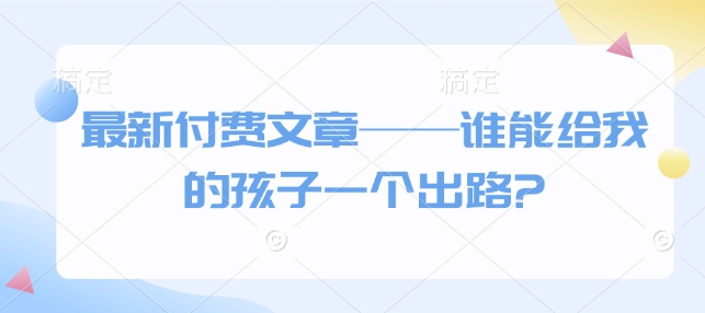 最新付费文章——谁能给我的孩子一个出路?-生财赚 -赚钱新动力