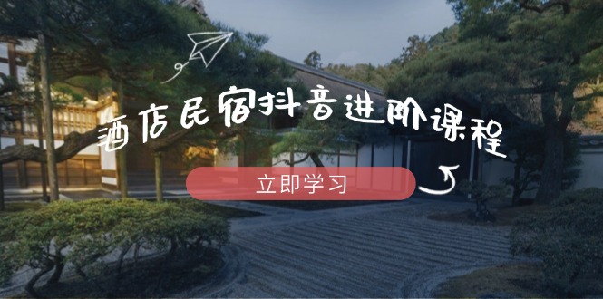 （14470期）酒店民宿抖音进阶课程，掌握流量渠道与推流逻辑，打造爆款内容-生财赚 -赚钱新动力